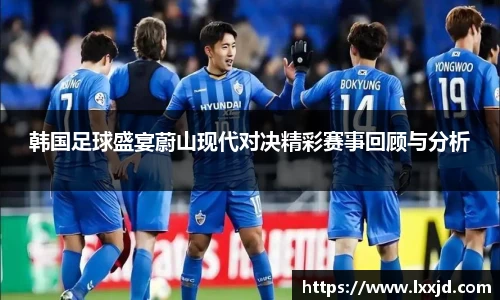 韩国足球盛宴蔚山现代对决精彩赛事回顾与分析